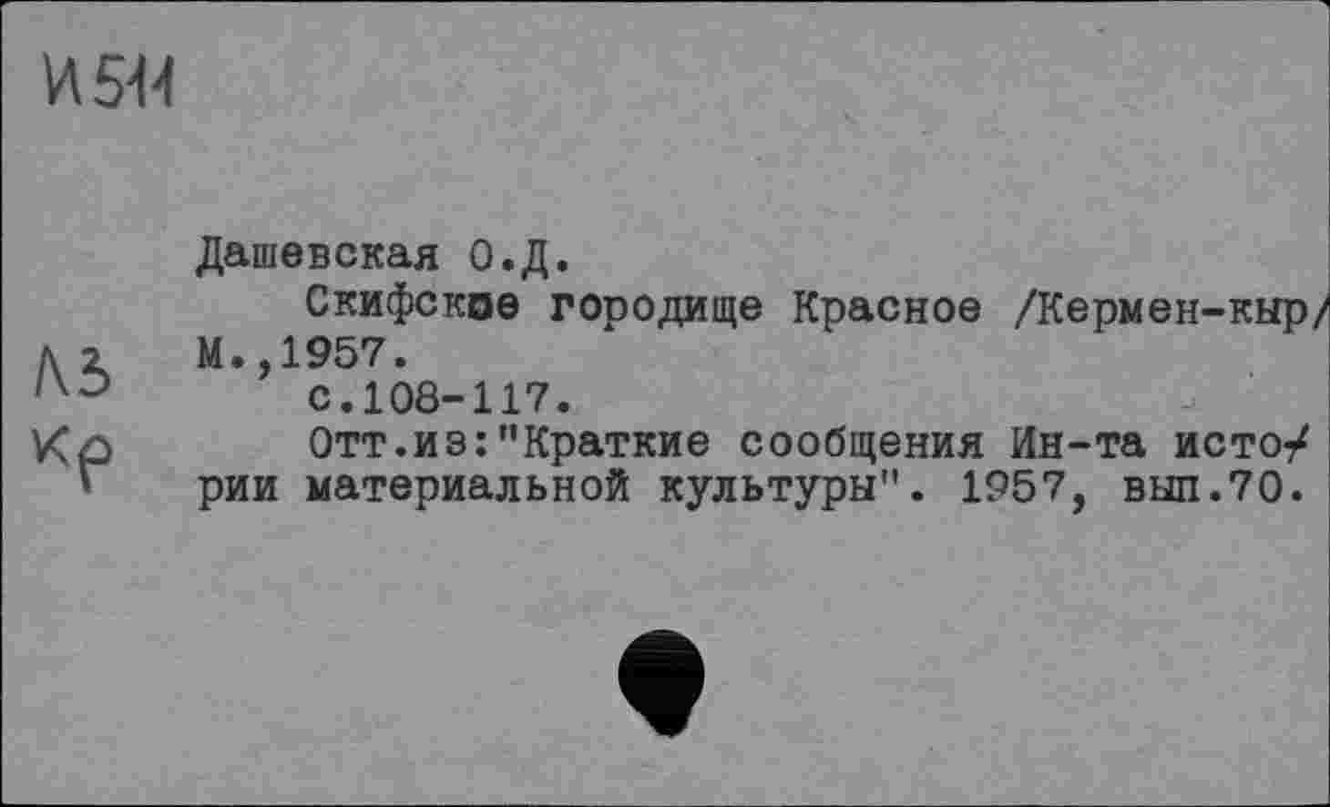 ﻿И 5-й
Л5 кр
Дашевская О.Д.
Скифское городище Красное /Кермен-кыр/ М.,1957.
с.108-117.
Отт.из:"Краткие сообщения Ин-та исто-/ рии материальной культуры". 1957, выл.70.